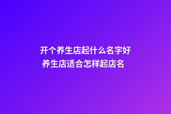 开个养生店起什么名字好 养生店适合怎样起店名-第1张-店铺起名-玄机派